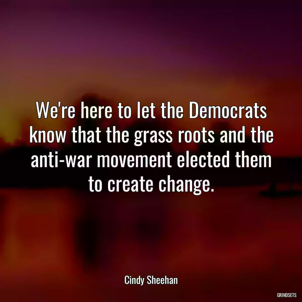 We\'re here to let the Democrats know that the grass roots and the anti-war movement elected them to create change.