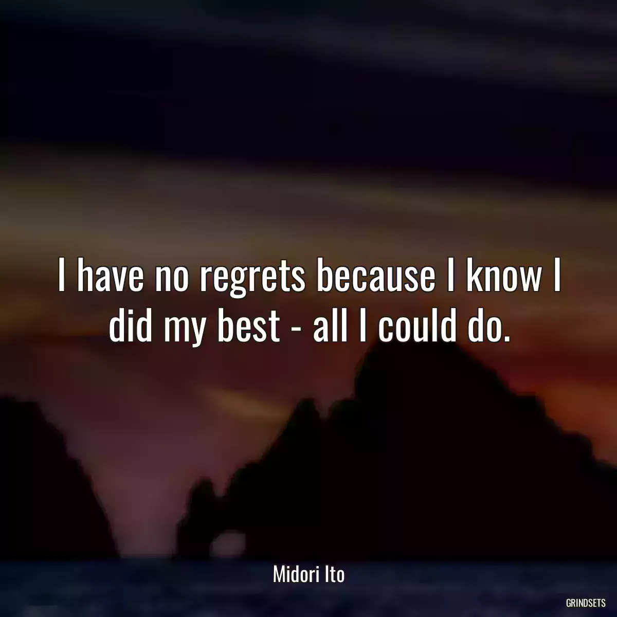 I have no regrets because I know I did my best - all I could do.