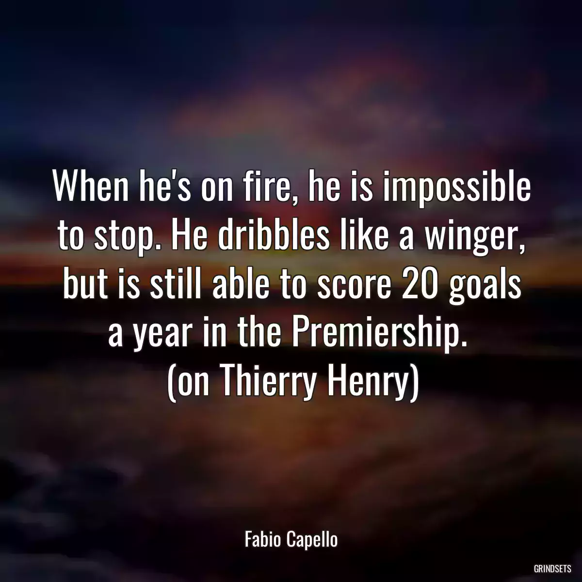 When he\'s on fire, he is impossible to stop. He dribbles like a winger, but is still able to score 20 goals a year in the Premiership. 
(on Thierry Henry)