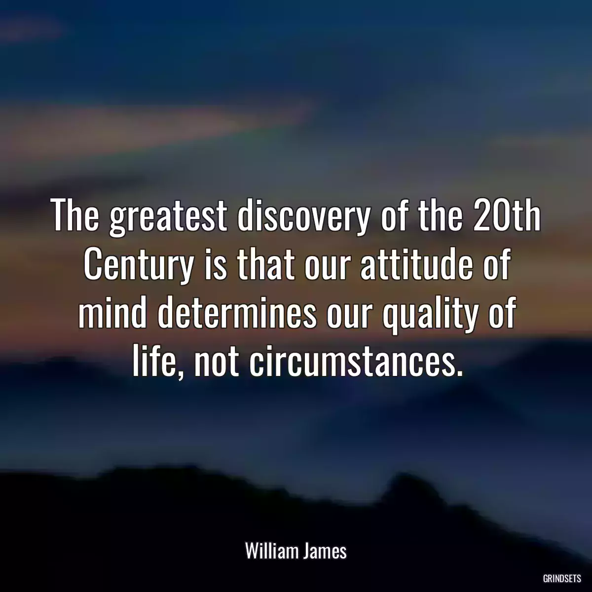 The greatest discovery of the 20th Century is that our attitude of mind determines our quality of life, not circumstances.