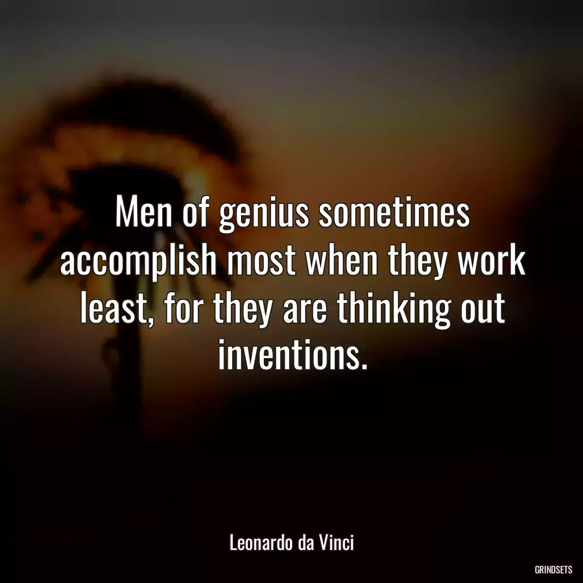 Men of genius sometimes accomplish most when they work least, for they are thinking out inventions.