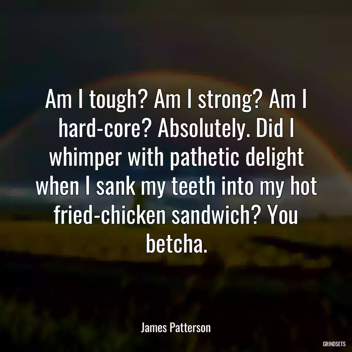 Am I tough? Am I strong? Am I hard-core? Absolutely. Did I whimper with pathetic delight when I sank my teeth into my hot fried-chicken sandwich? You betcha.