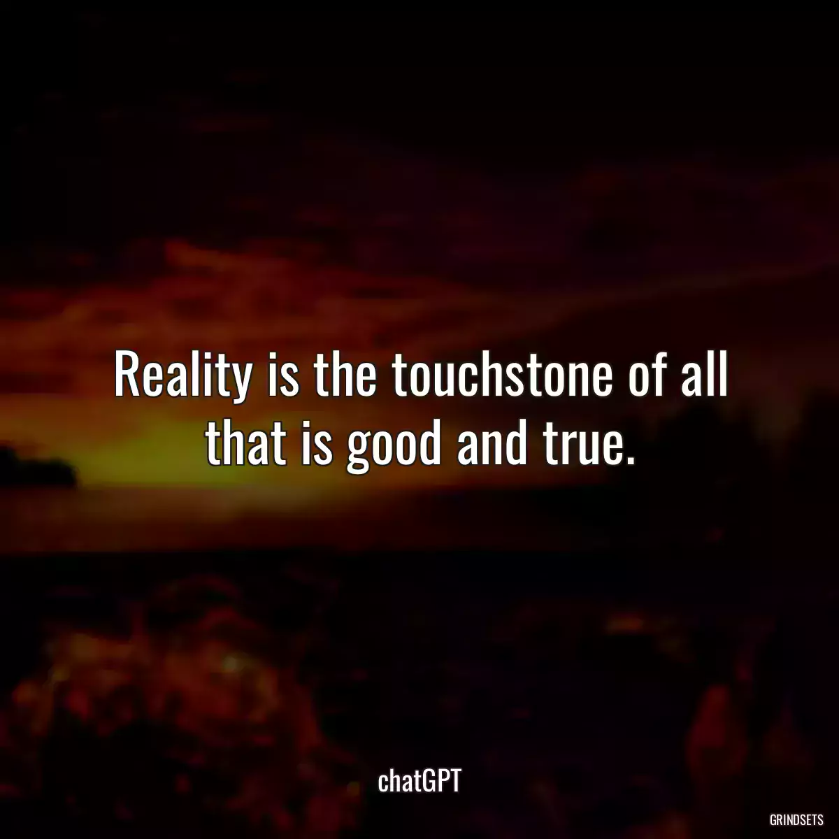 Reality is the touchstone of all that is good and true.