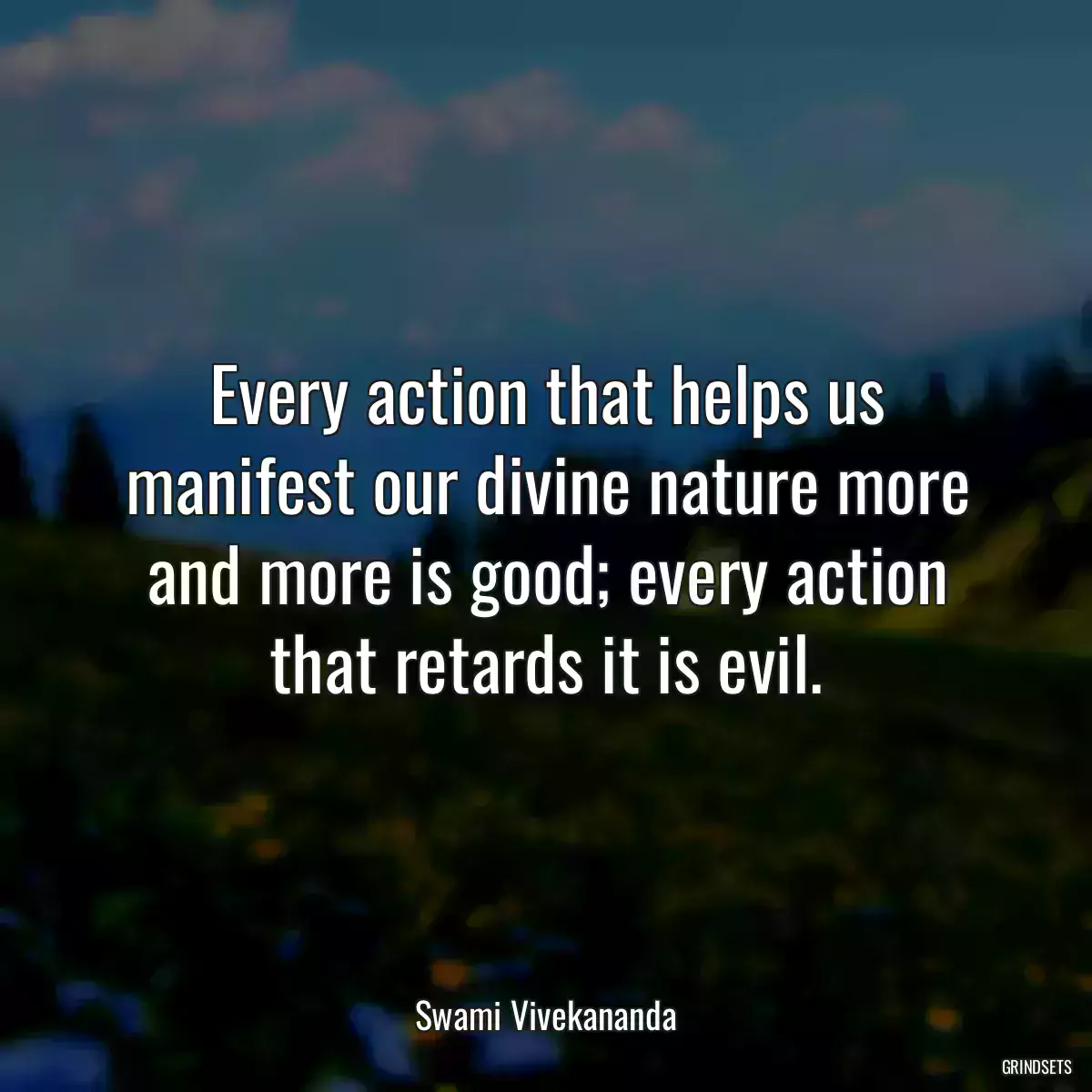 Every action that helps us manifest our divine nature more and more is good; every action that retards it is evil.