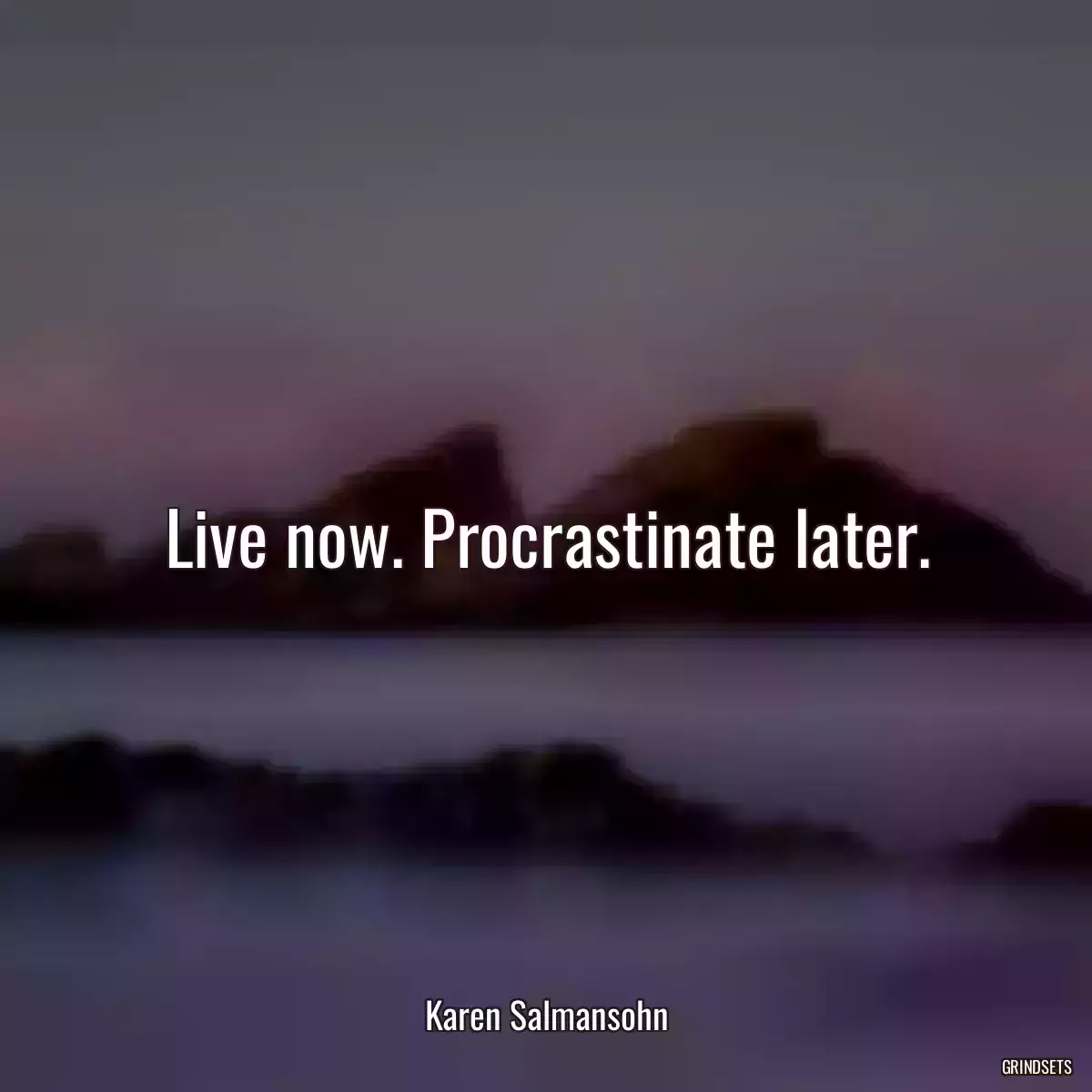 Live now. Procrastinate later.