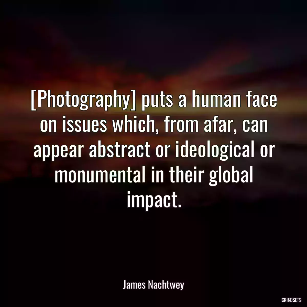 [Photography] puts a human face on issues which, from afar, can appear abstract or ideological or monumental in their global impact.
