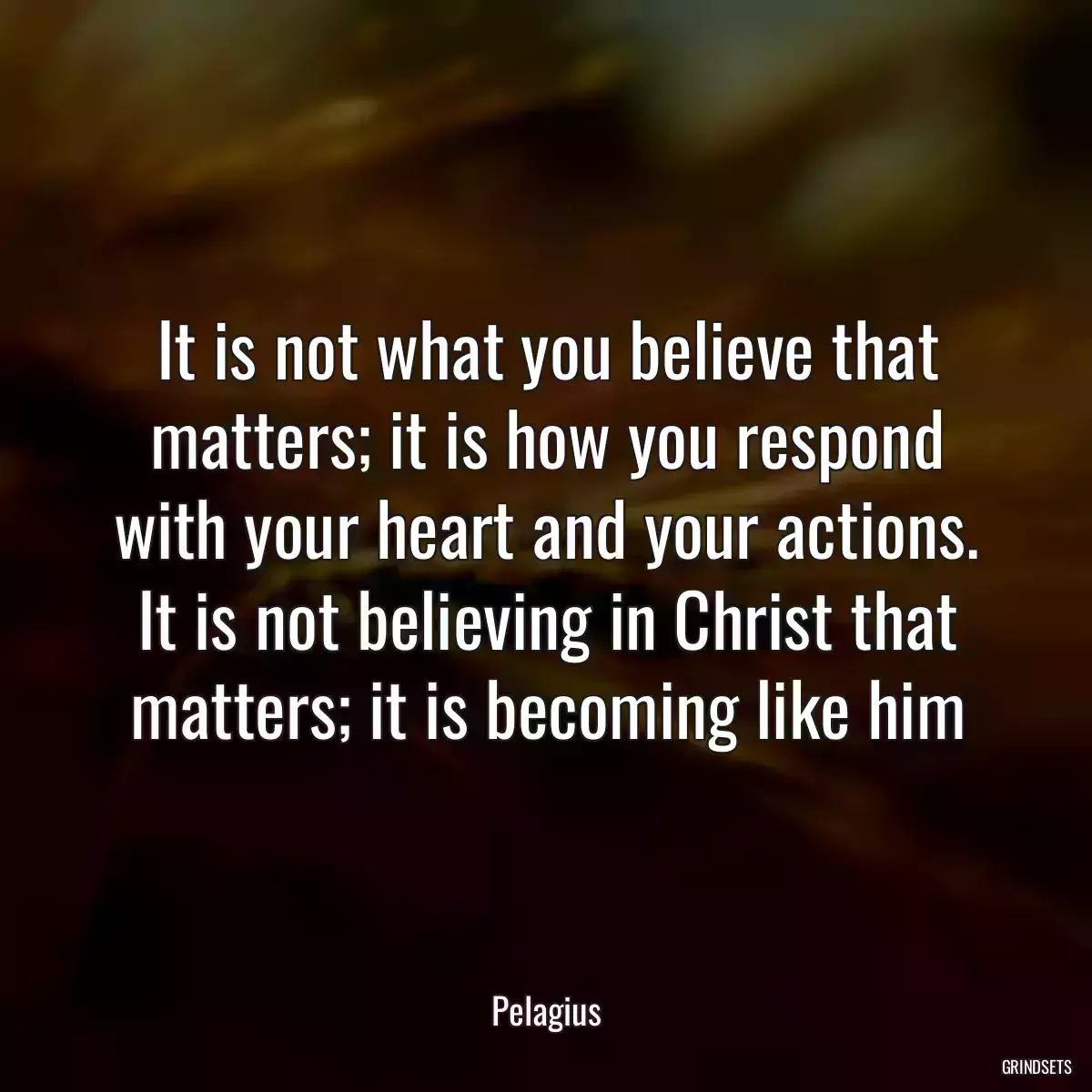 It is not what you believe that matters; it is how you respond with your heart and your actions. It is not believing in Christ that matters; it is becoming like him