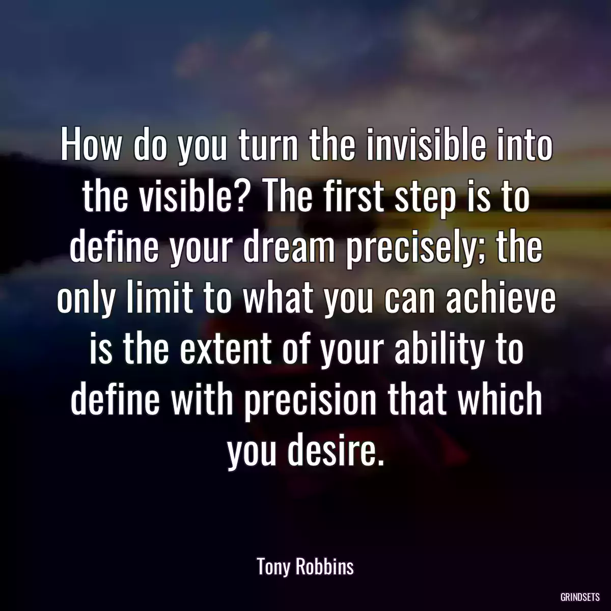 How do you turn the invisible into the visible? The first step is to define your dream precisely; the only limit to what you can achieve is the extent of your ability to define with precision that which you desire.