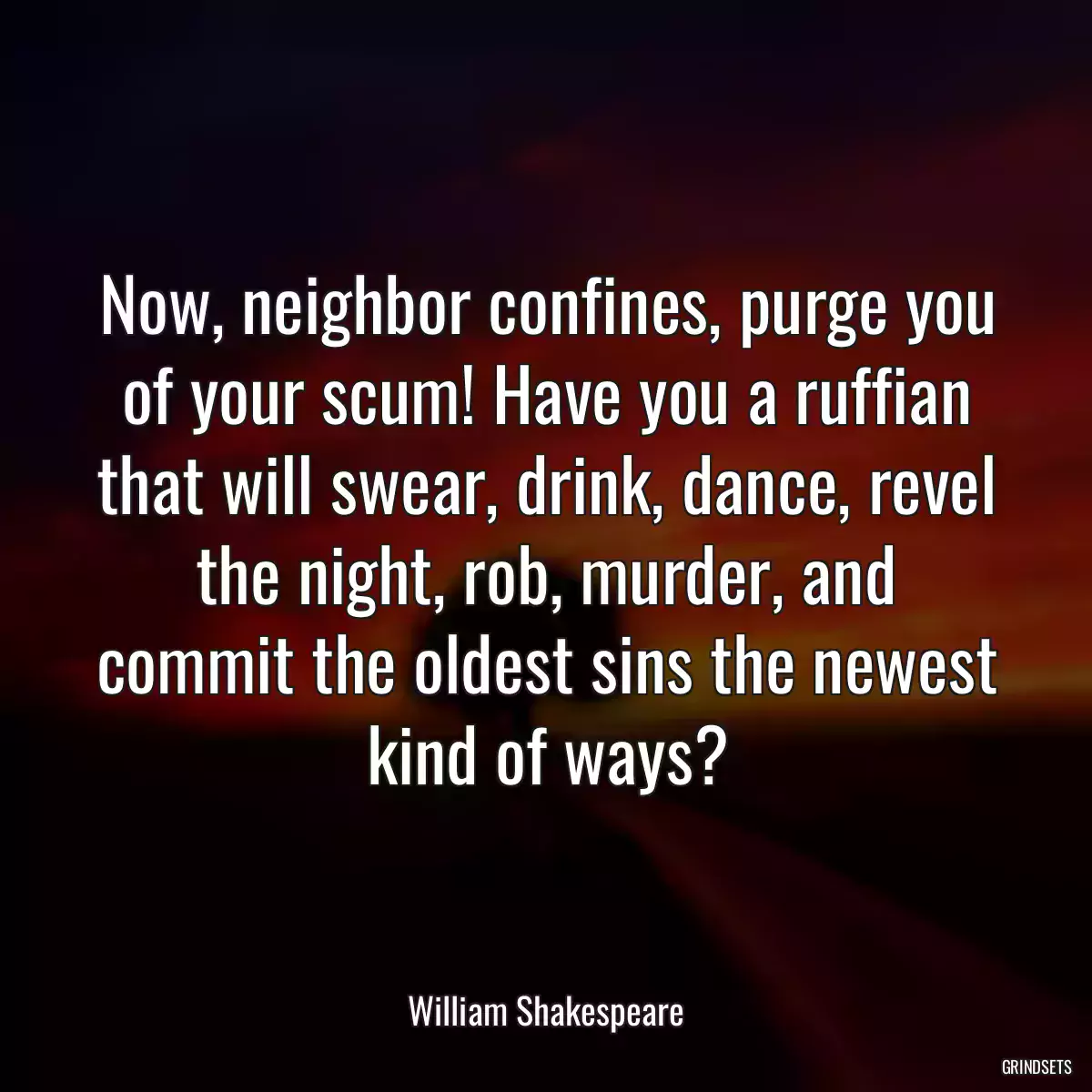 Now, neighbor confines, purge you of your scum! Have you a ruffian that will swear, drink, dance, revel the night, rob, murder, and commit the oldest sins the newest kind of ways?