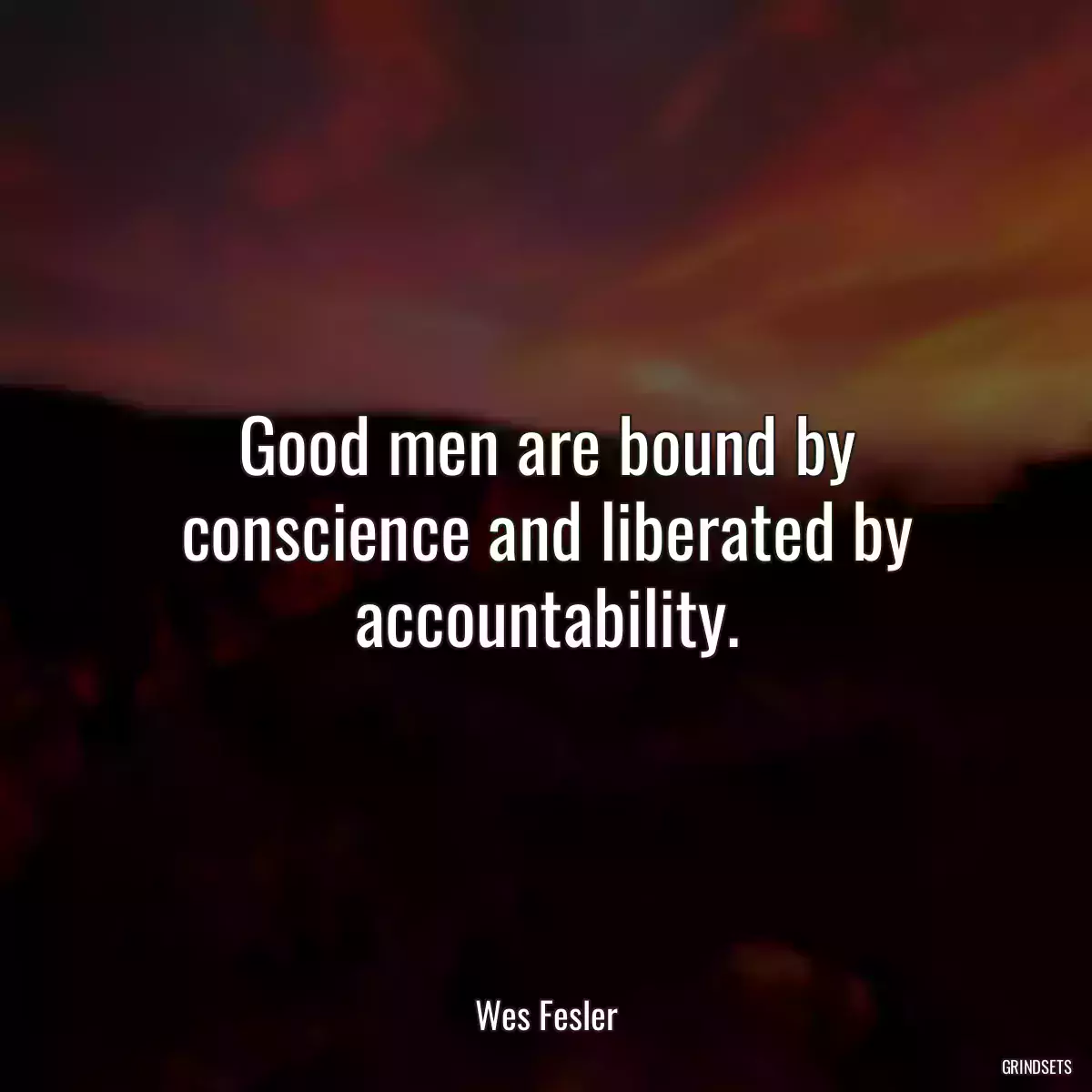 Good men are bound by conscience and liberated by accountability.