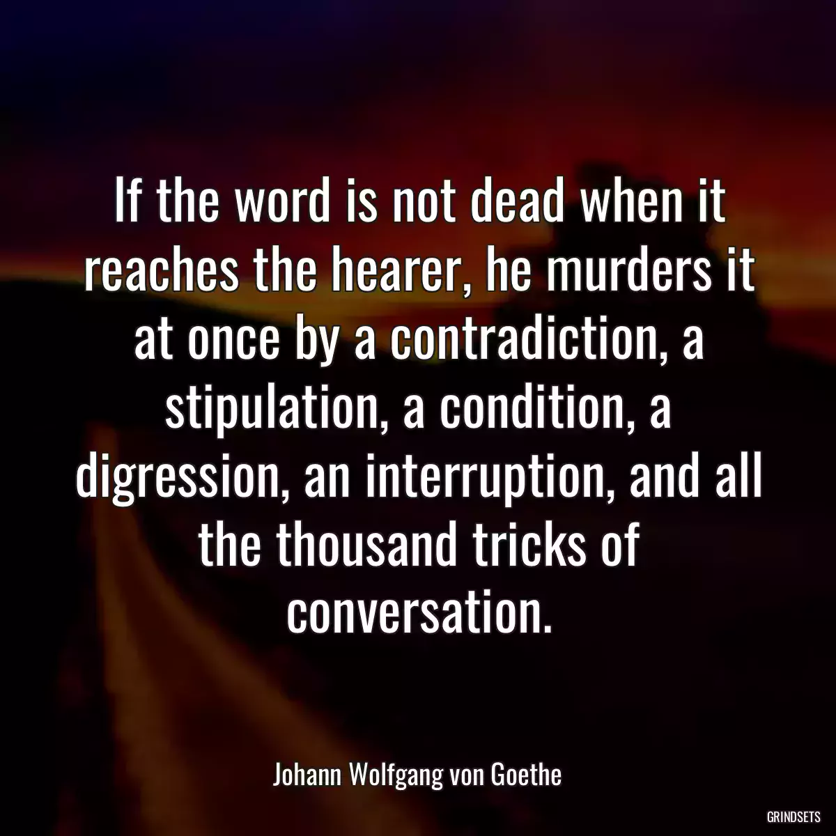 If the word is not dead when it reaches the hearer, he murders it at once by a contradiction, a stipulation, a condition, a digression, an interruption, and all the thousand tricks of conversation.