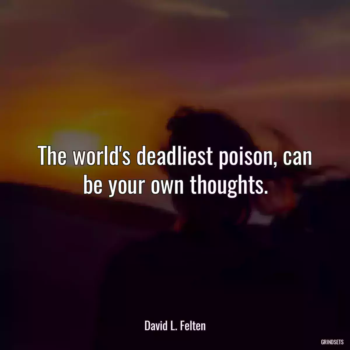 The world\'s deadliest poison, can be your own thoughts.