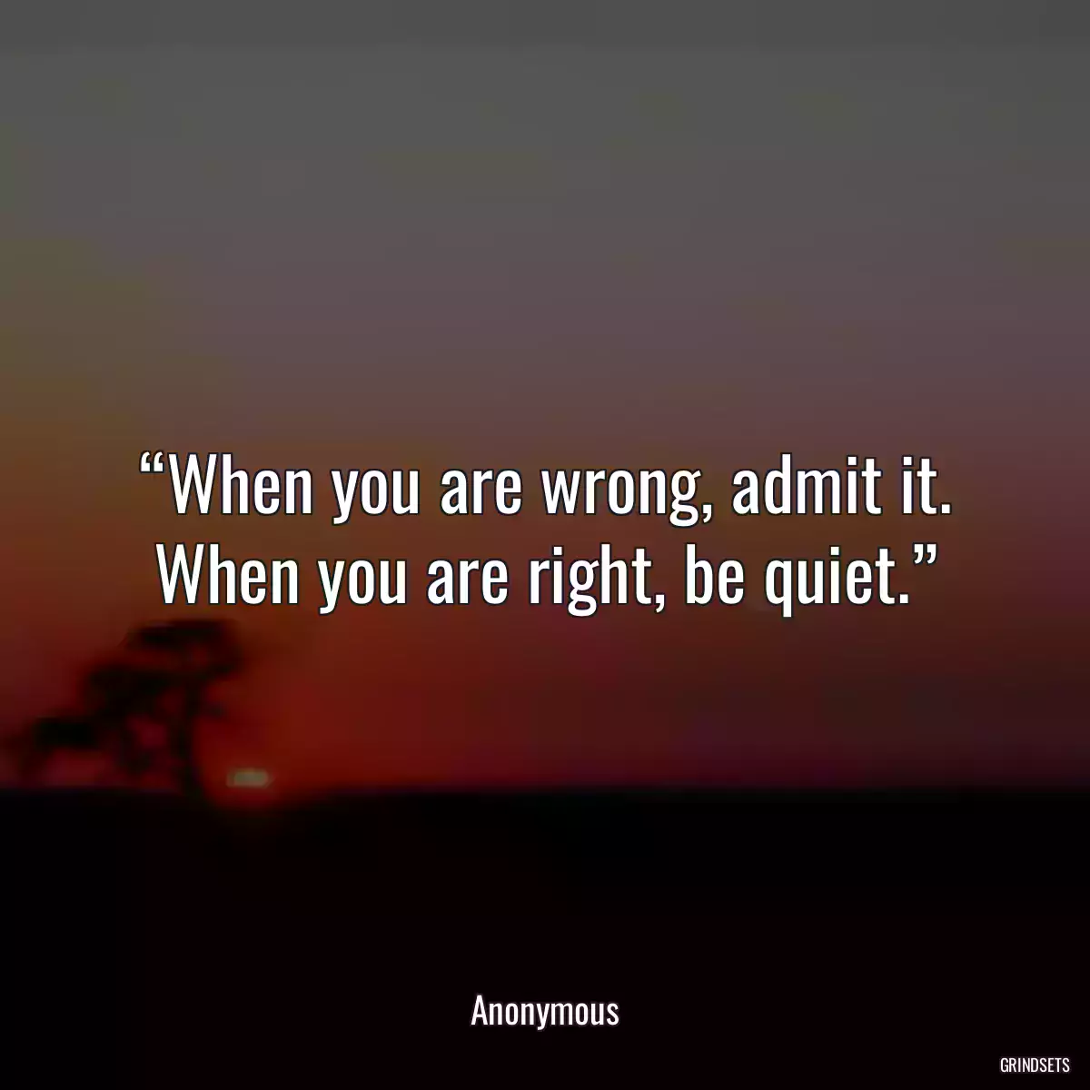 “When you are wrong, admit it. When you are right, be quiet.”