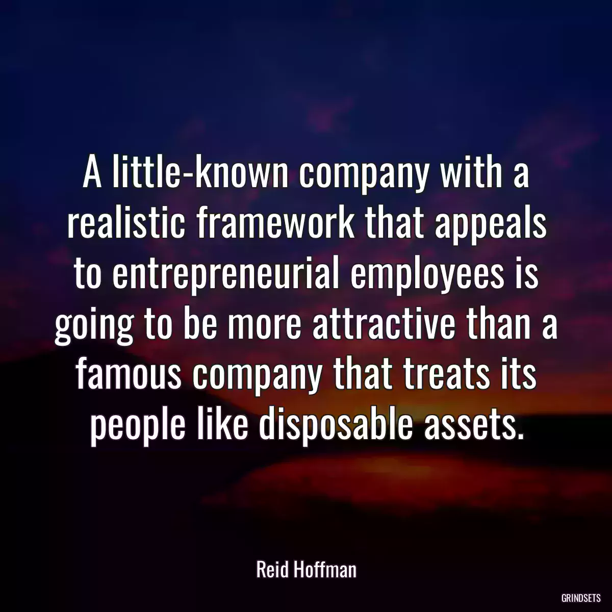 A little-known company with a realistic framework that appeals to entrepreneurial employees is going to be more attractive than a famous company that treats its people like disposable assets.