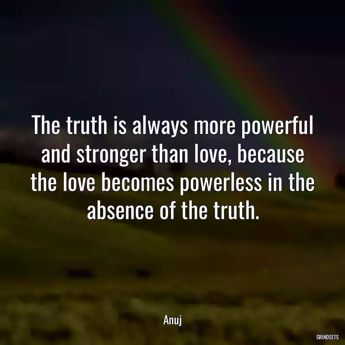 The truth is always more powerful and stronger than love, because the love becomes powerless in the absence of the truth.