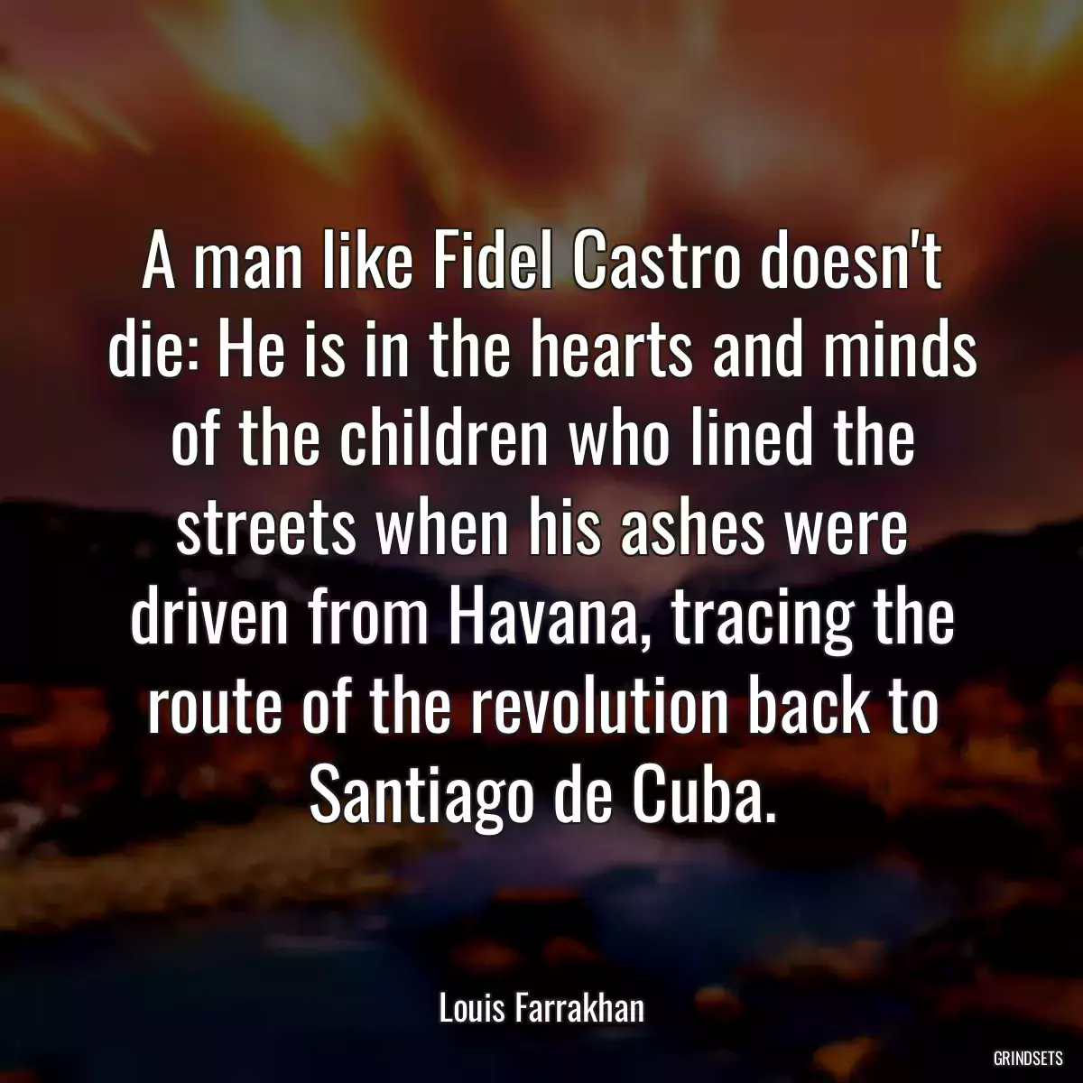 A man like Fidel Castro doesn\'t die: He is in the hearts and minds of the children who lined the streets when his ashes were driven from Havana, tracing the route of the revolution back to Santiago de Cuba.