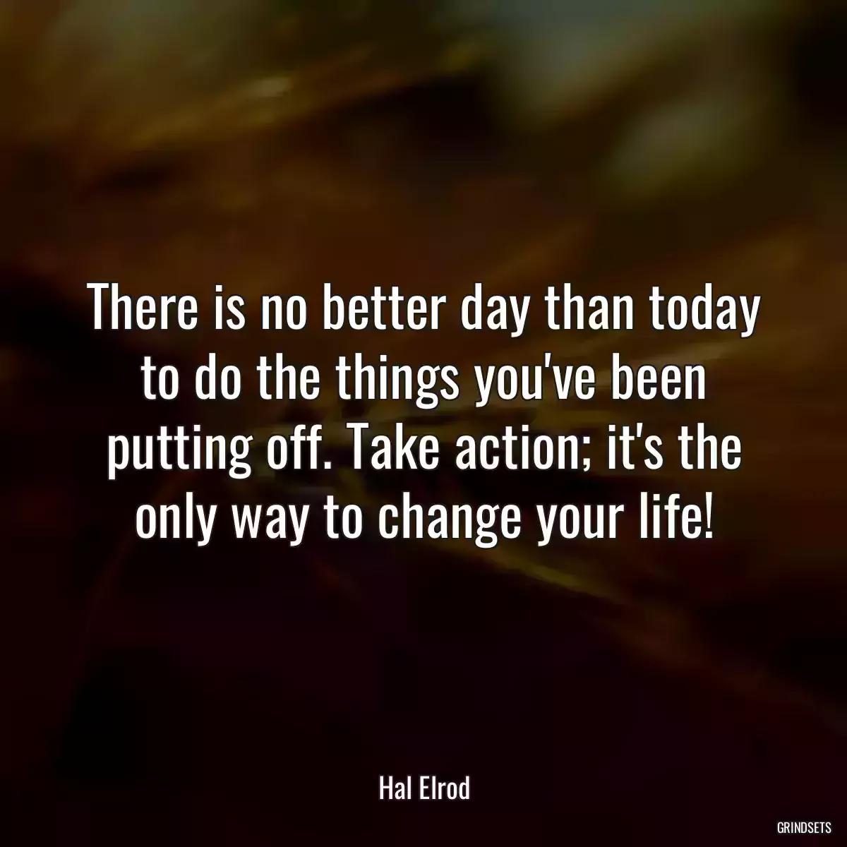 There is no better day than today to do the things you\'ve been putting off. Take action; it\'s the only way to change your life!