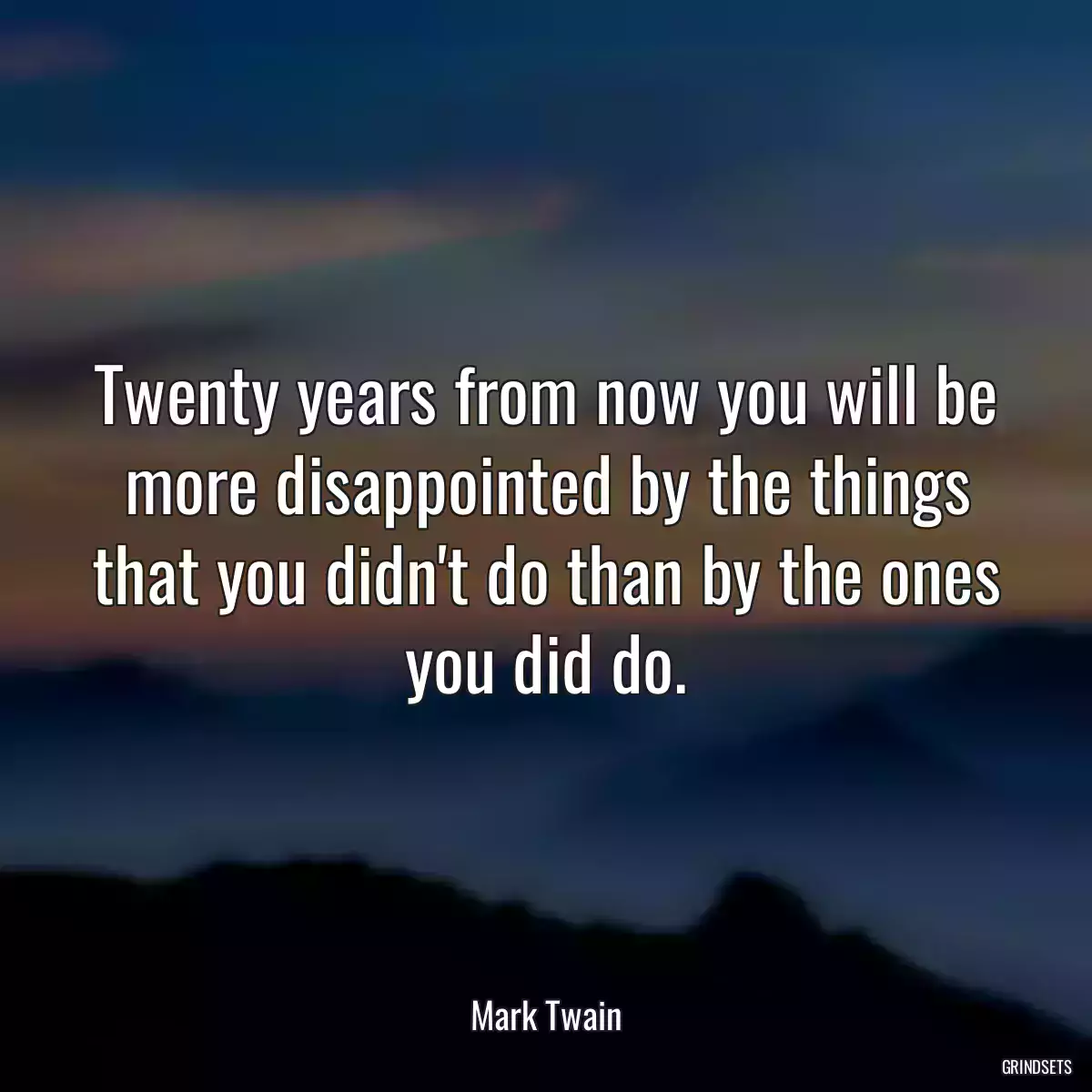 Twenty years from now you will be more disappointed by the things that you didn\'t do than by the ones you did do.