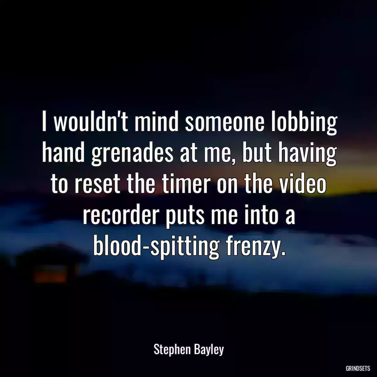 I wouldn\'t mind someone lobbing hand grenades at me, but having to reset the timer on the video recorder puts me into a blood-spitting frenzy.