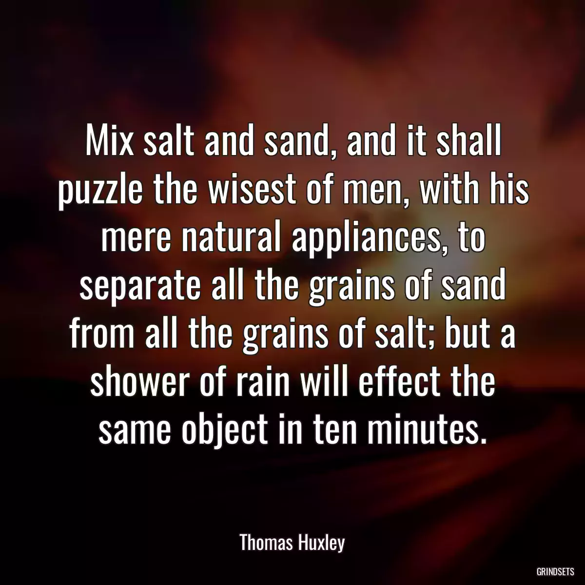 Mix salt and sand, and it shall puzzle the wisest of men, with his mere natural appliances, to separate all the grains of sand from all the grains of salt; but a shower of rain will effect the same object in ten minutes.