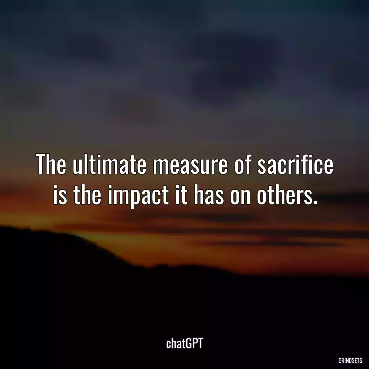 The ultimate measure of sacrifice is the impact it has on others.