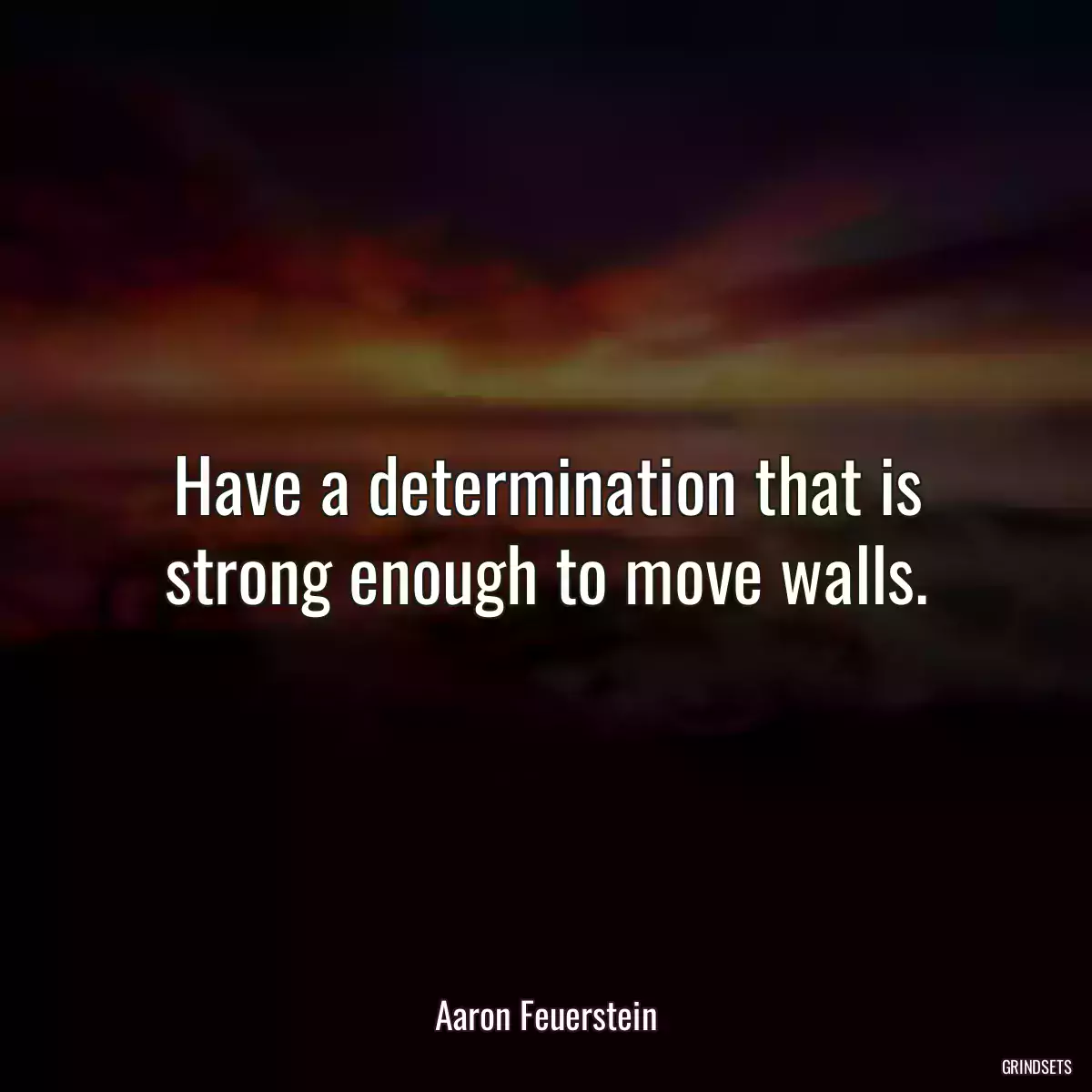 Have a determination that is strong enough to move walls.