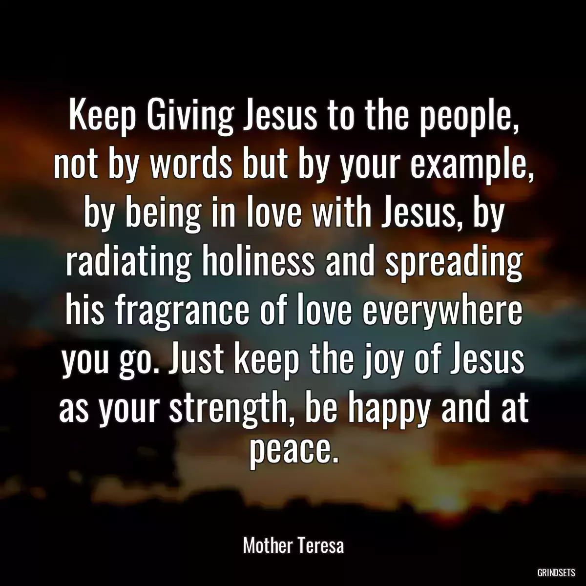 Keep Giving Jesus to the people, not by words but by your example, by being in love with Jesus, by radiating holiness and spreading his fragrance of love everywhere you go. Just keep the joy of Jesus as your strength, be happy and at peace.