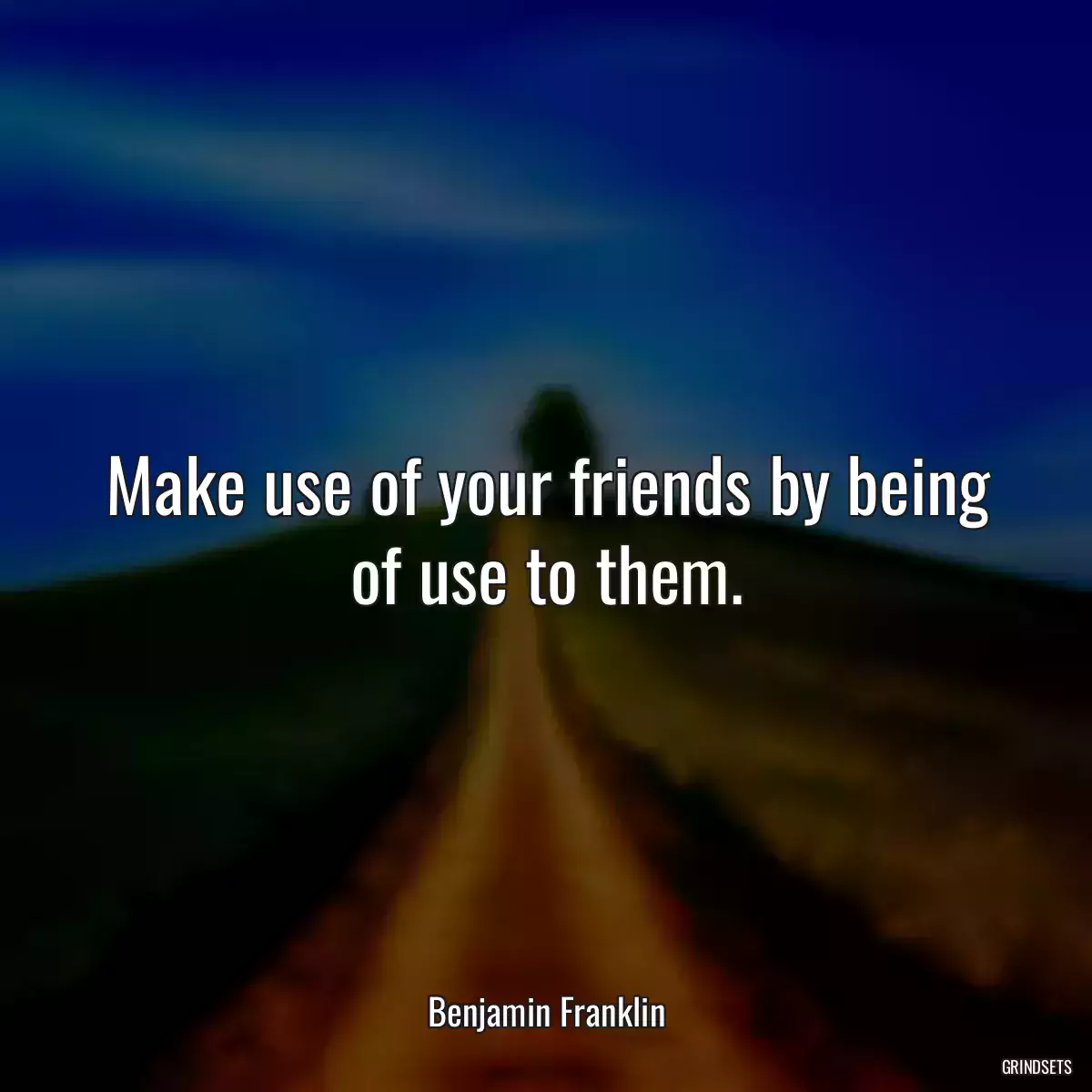 Make use of your friends by being of use to them.