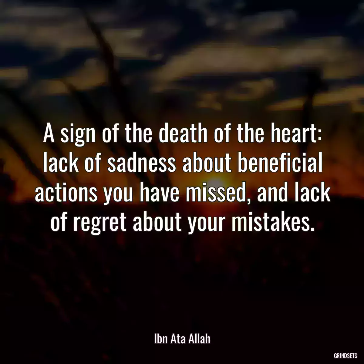 A sign of the death of the heart: lack of sadness about beneficial actions you have missed, and lack of regret about your mistakes.