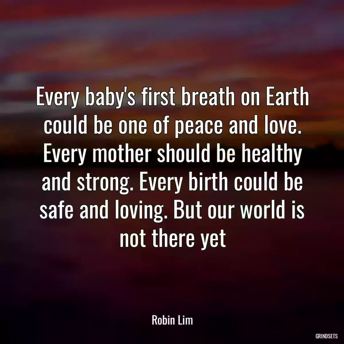 Every baby\'s first breath on Earth could be one of peace and love. Every mother should be healthy and strong. Every birth could be safe and loving. But our world is not there yet