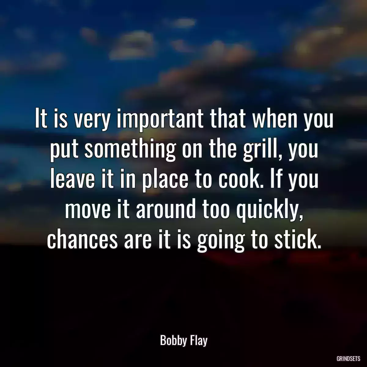 It is very important that when you put something on the grill, you leave it in place to cook. If you move it around too quickly, chances are it is going to stick.