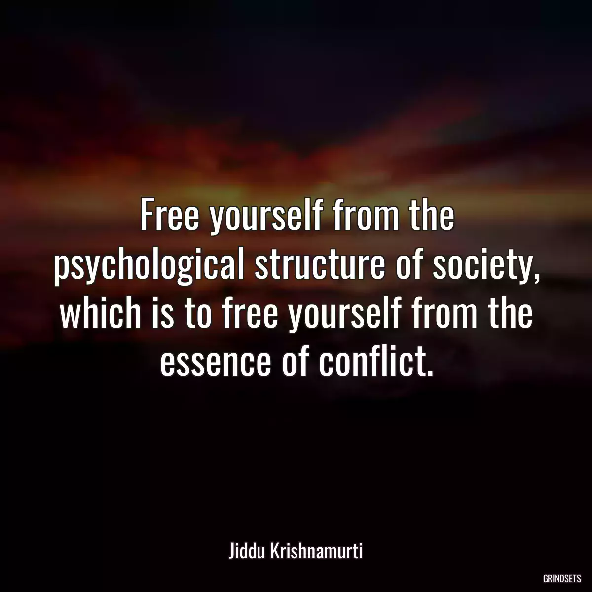 Free yourself from the psychological structure of society, which is to free yourself from the essence of conflict.