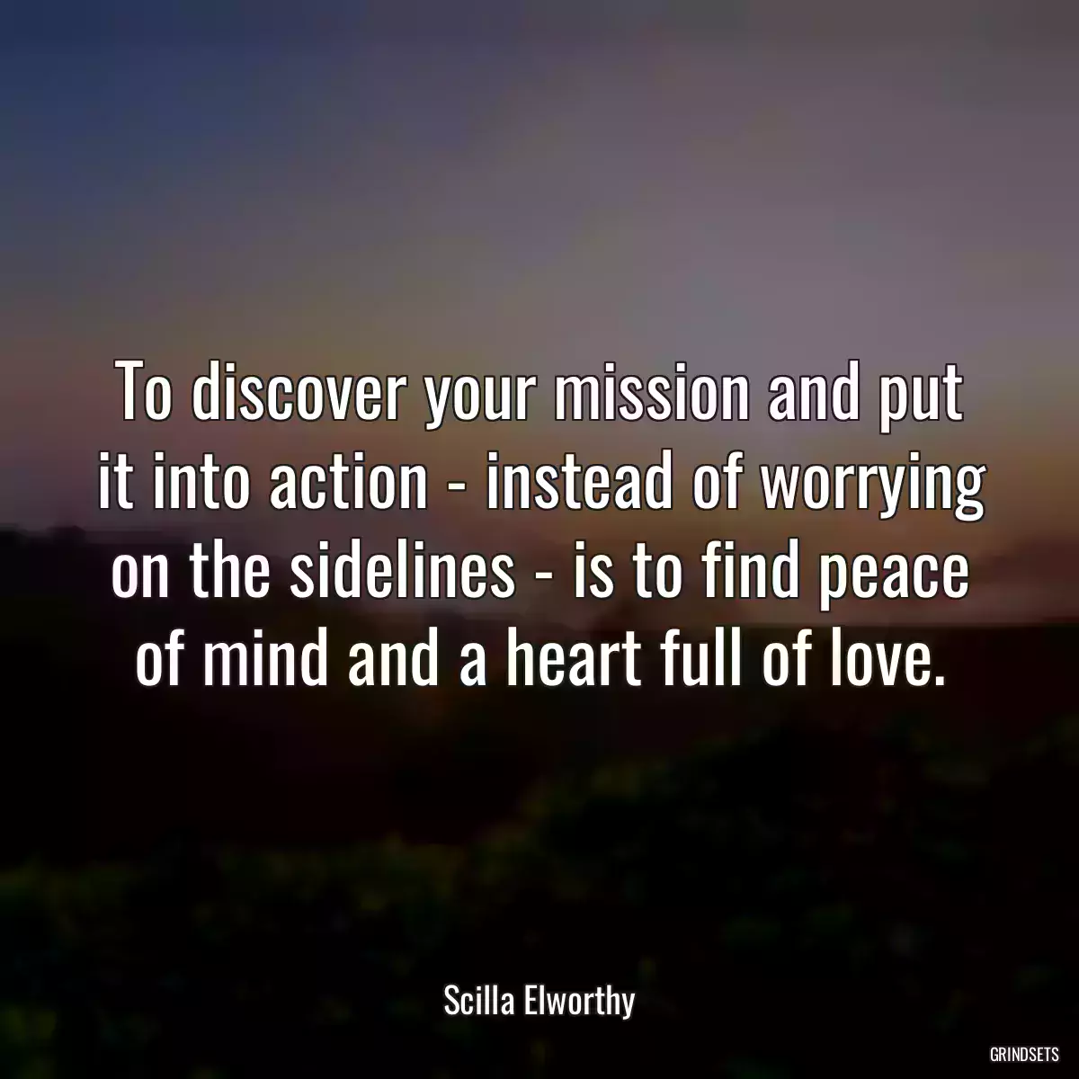 To discover your mission and put it into action - instead of worrying on the sidelines - is to find peace of mind and a heart full of love.