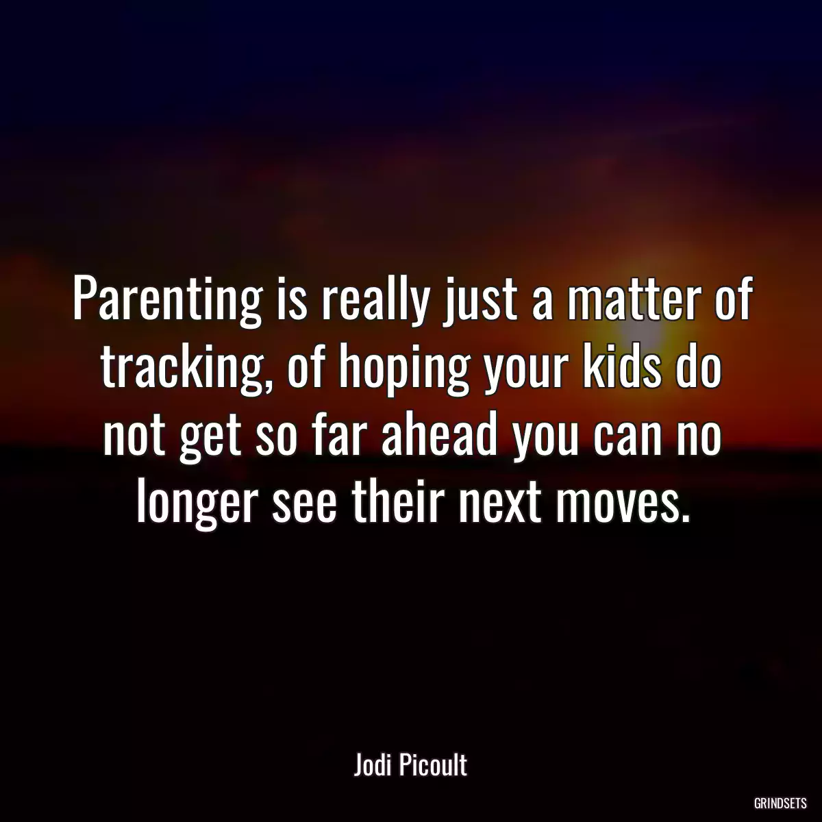 Parenting is really just a matter of tracking, of hoping your kids do not get so far ahead you can no longer see their next moves.