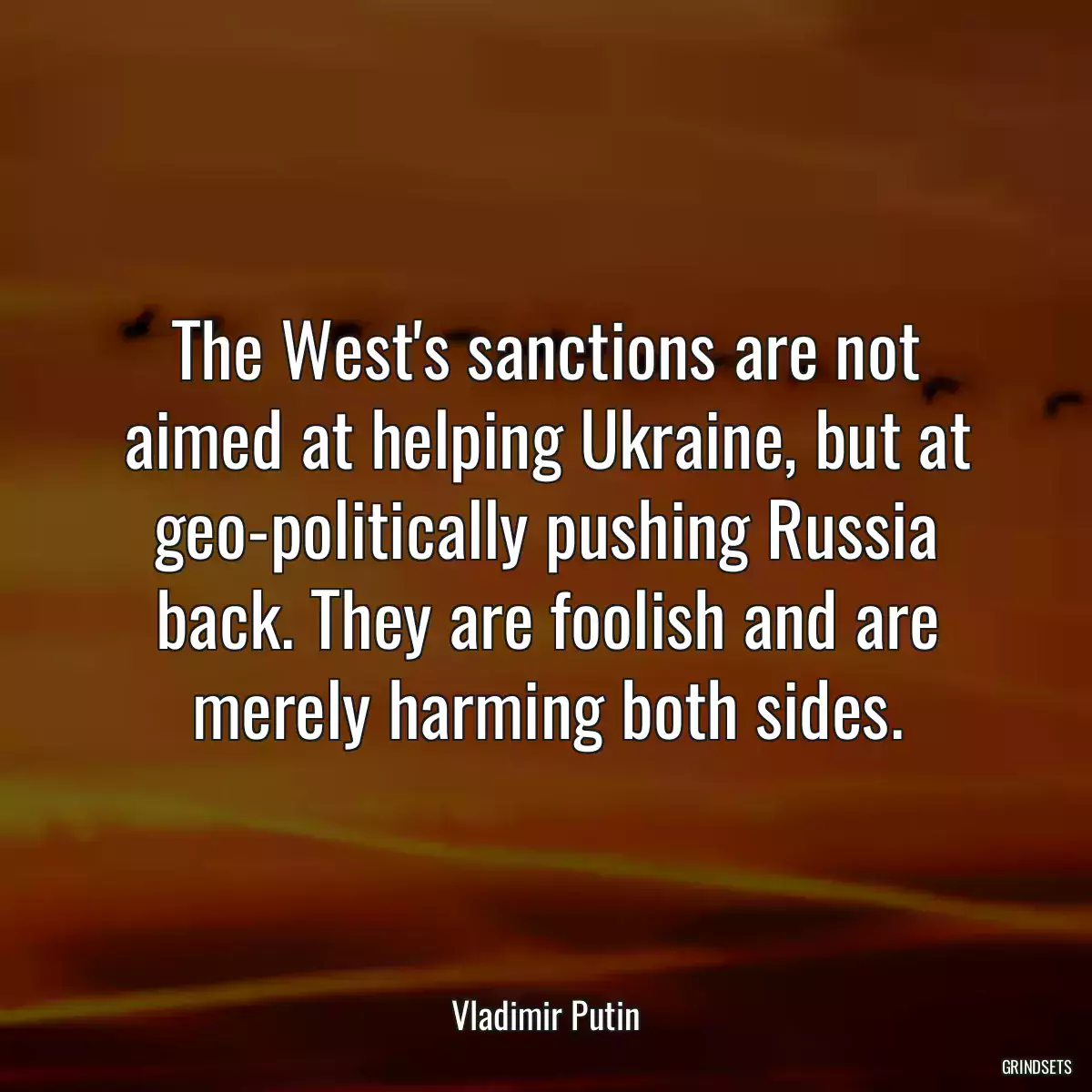 The West\'s sanctions are not aimed at helping Ukraine, but at geo-politically pushing Russia back. They are foolish and are merely harming both sides.