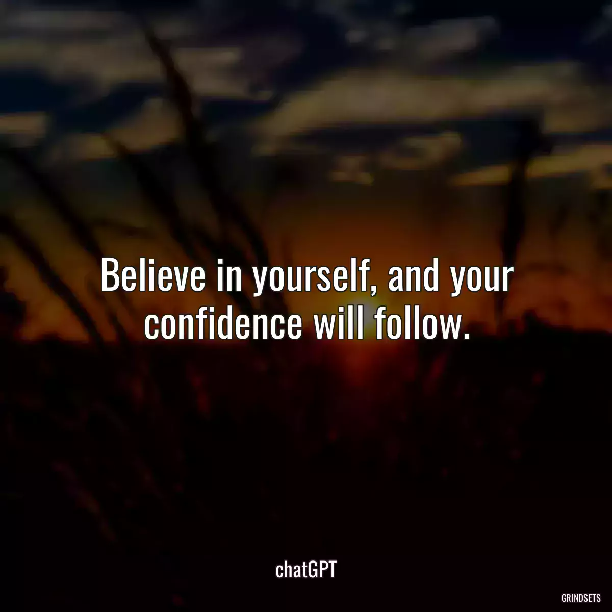 Believe in yourself, and your confidence will follow.