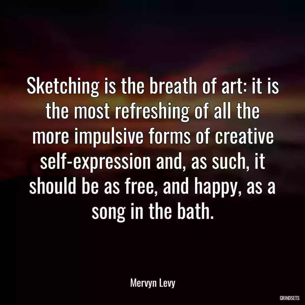 Sketching is the breath of art: it is the most refreshing of all the more impulsive forms of creative self-expression and, as such, it should be as free, and happy, as a song in the bath.