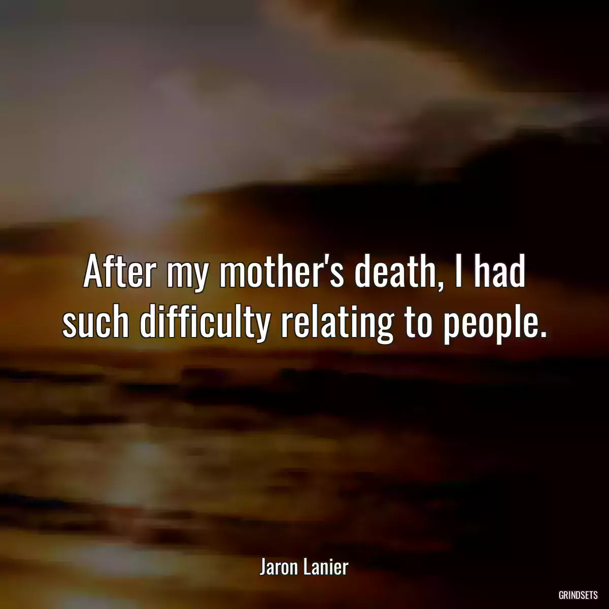 After my mother\'s death, I had such difficulty relating to people.