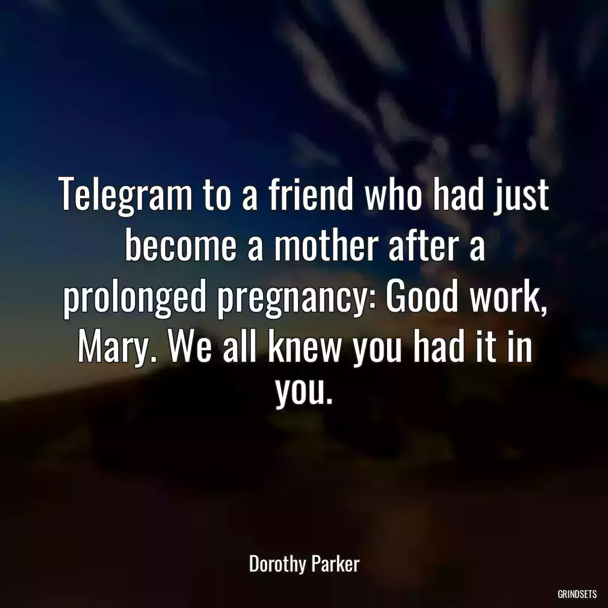 Telegram to a friend who had just become a mother after a prolonged pregnancy: Good work, Mary. We all knew you had it in you.