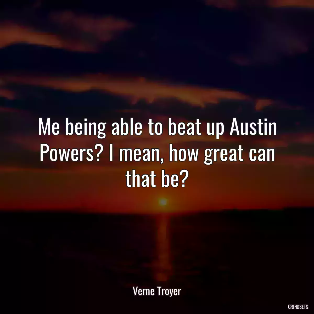 Me being able to beat up Austin Powers? I mean, how great can that be?