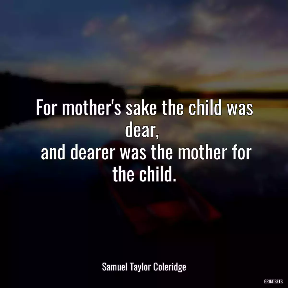 For mother\'s sake the child was dear, 
 and dearer was the mother for the child.