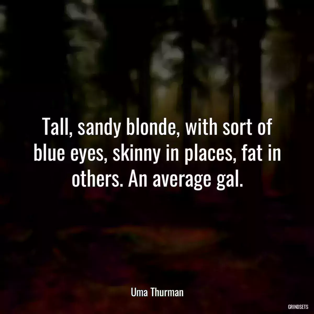 Tall, sandy blonde, with sort of blue eyes, skinny in places, fat in others. An average gal.