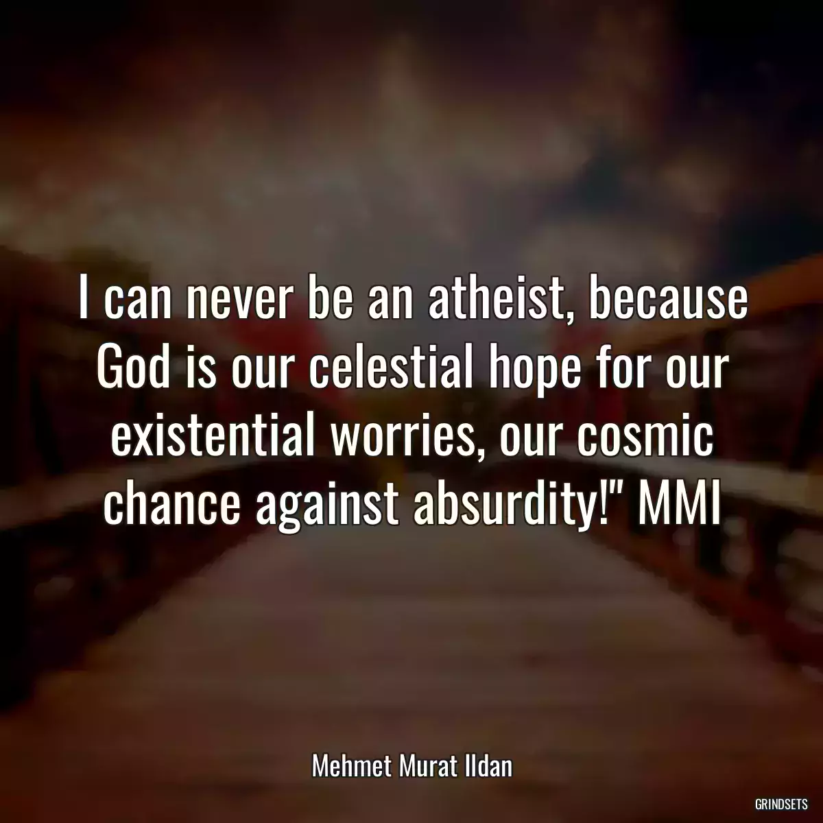 I can never be an atheist, because God is our celestial hope for our existential worries, our cosmic chance against absurdity!\