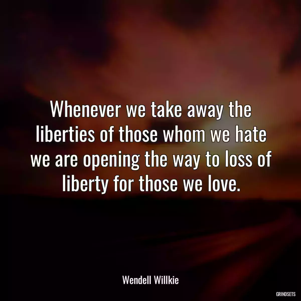 Whenever we take away the liberties of those whom we hate we are opening the way to loss of liberty for those we love.