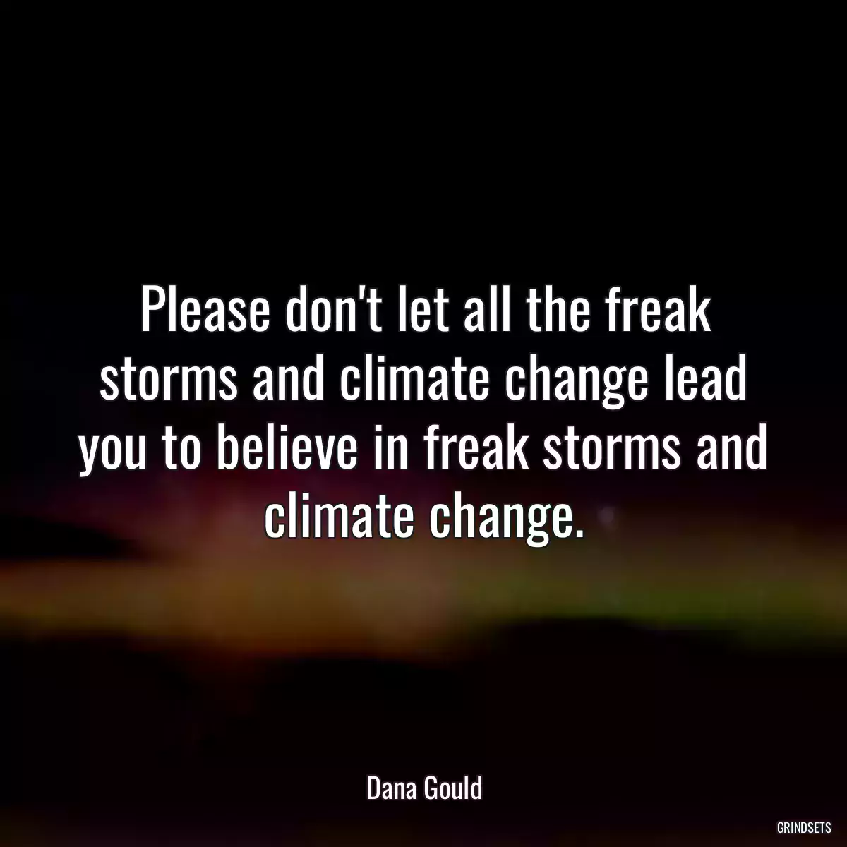 Please don\'t let all the freak storms and climate change lead you to believe in freak storms and climate change.