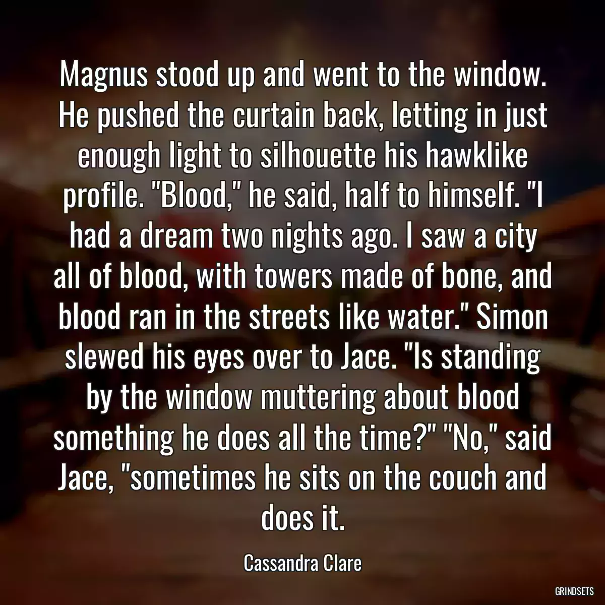 Magnus stood up and went to the window. He pushed the curtain back, letting in just enough light to silhouette his hawklike profile. \