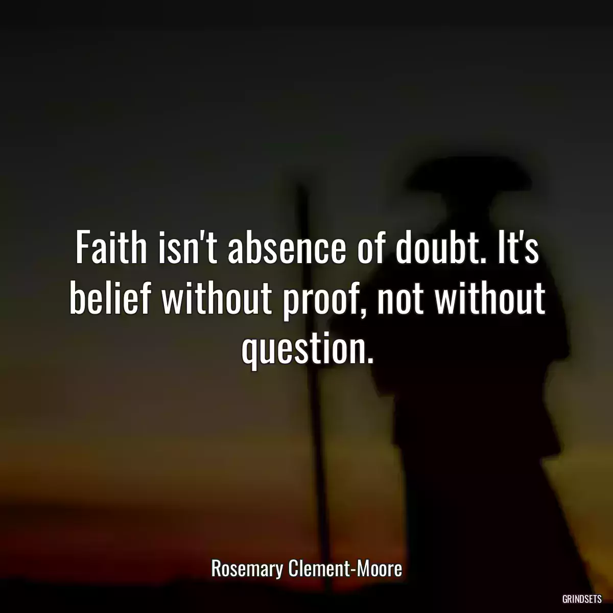 Faith isn\'t absence of doubt. It\'s belief without proof, not without question.