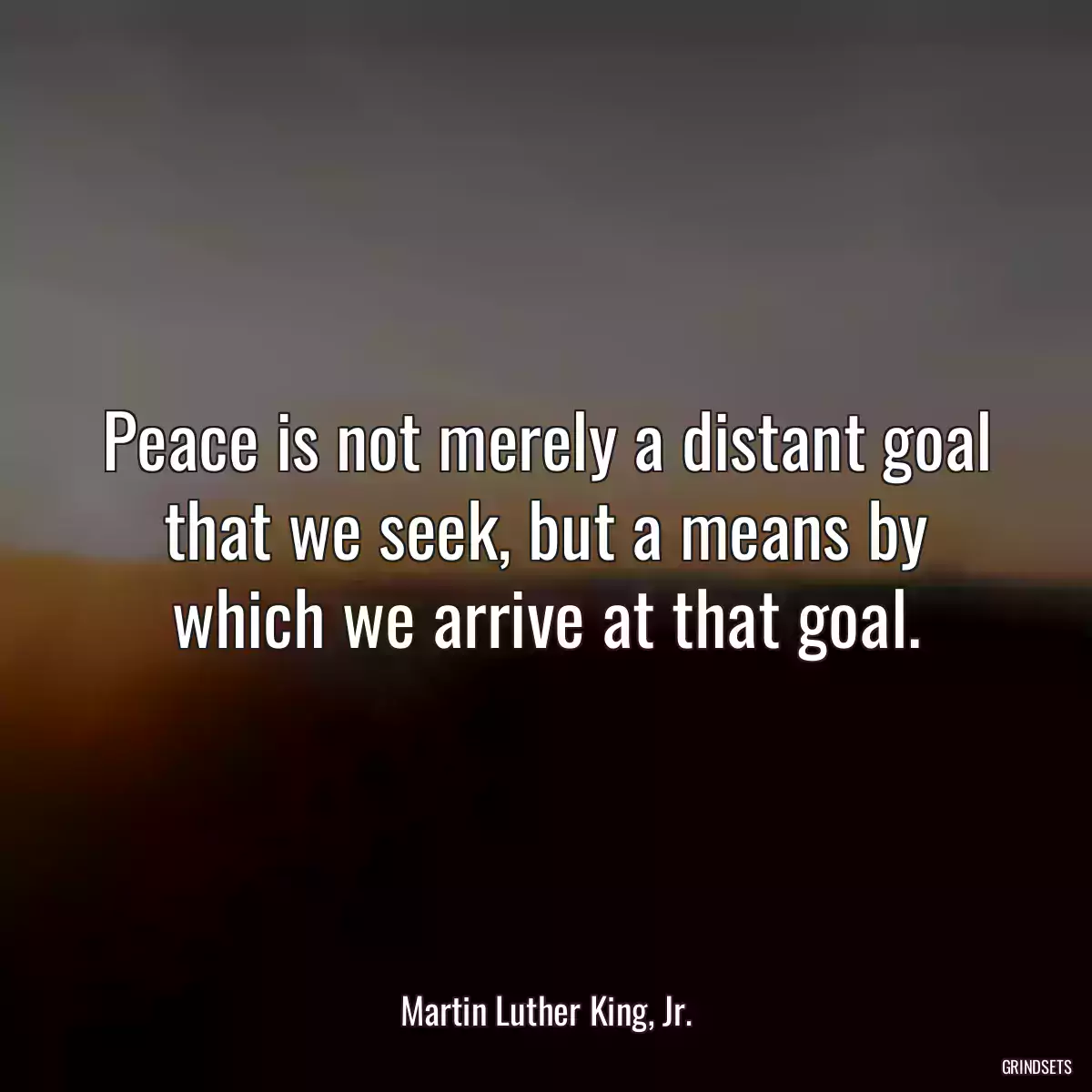 Peace is not merely a distant goal that we seek, but a means by which we arrive at that goal.