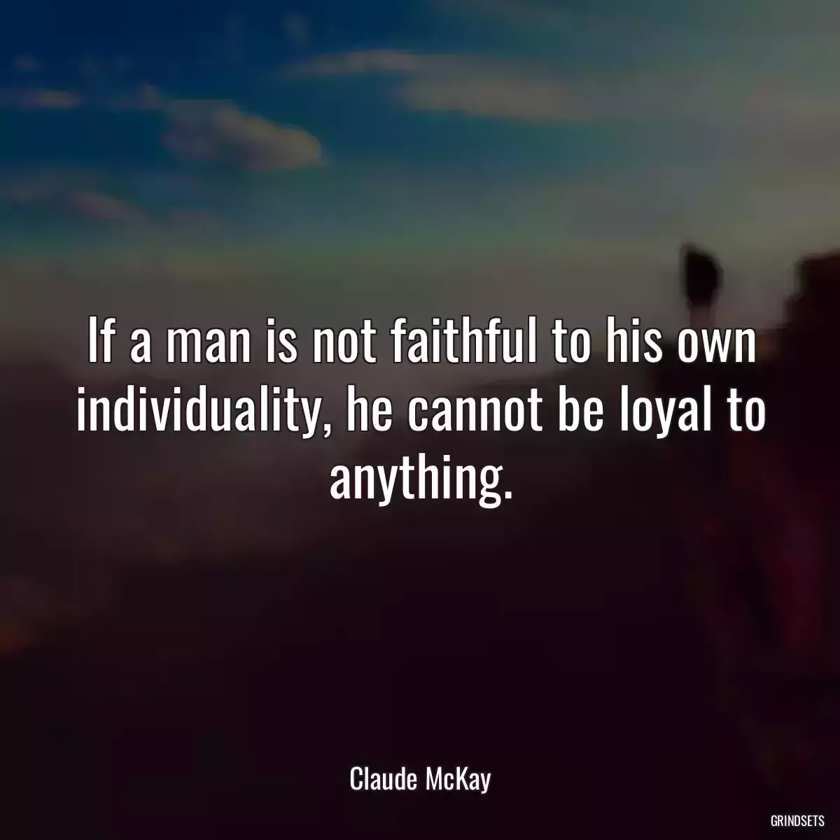 If a man is not faithful to his own individuality, he cannot be loyal to anything.