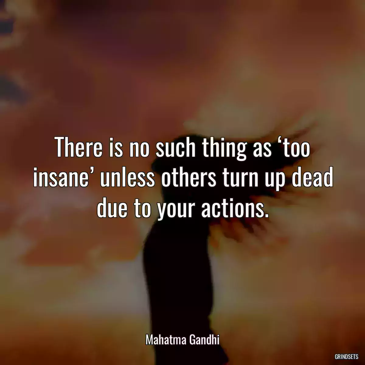 There is no such thing as ‘too insane’ unless others turn up dead due to your actions.